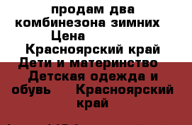 продам два комбинезона зимних › Цена ­ 3 500 - Красноярский край Дети и материнство » Детская одежда и обувь   . Красноярский край